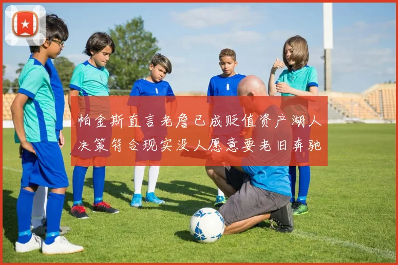 帕金斯直言老詹已成贬值资产湖人决策符合现实没人愿意要老旧奔驰