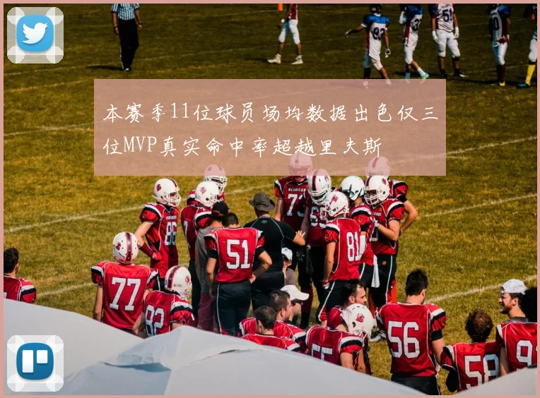 本赛季11位球员场均数据出色仅三位MVP真实命中率超越里夫斯