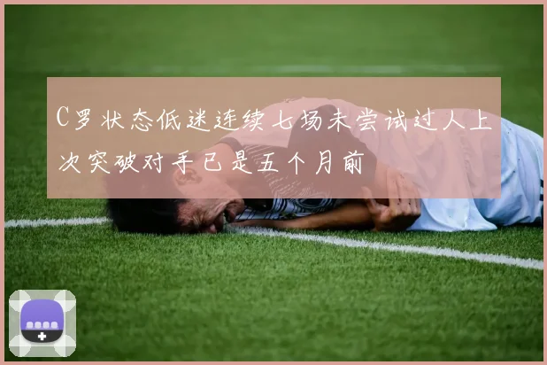 C罗状态低迷连续七场未尝试过人上次突破对手已是五个月前