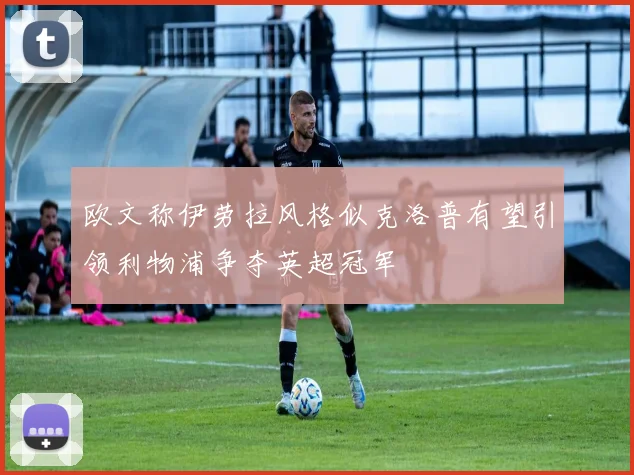 欧文称伊劳拉风格似克洛普有望引领利物浦争夺英超冠军