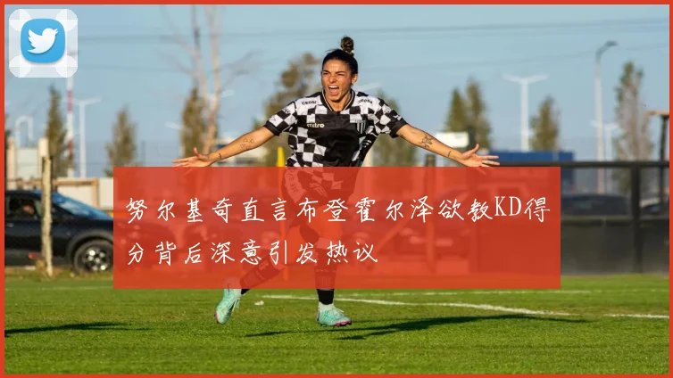 努尔基奇直言布登霍尔泽欲教KD得分背后深意引发热议