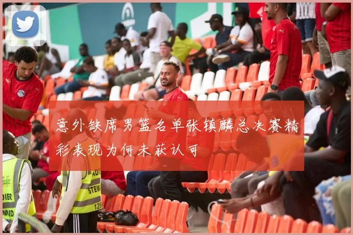意外缺席男篮名单张镇麟总决赛精彩表现为何未获认可