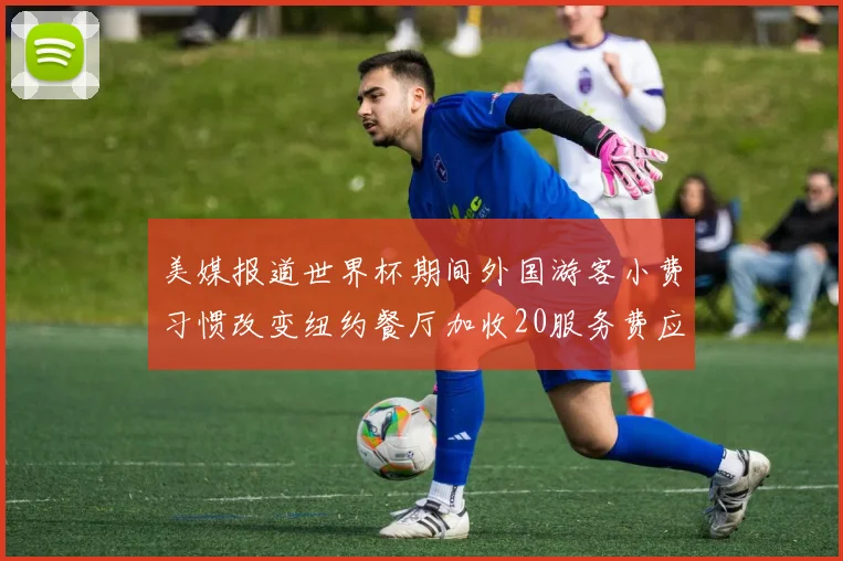 美媒报道世界杯期间外国游客小费习惯改变纽约餐厅加收20服务费应对