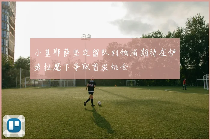 小基耶萨坚定留队利物浦期待在伊劳拉麾下争取首发机会