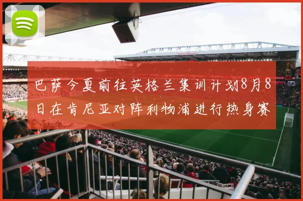 巴萨今夏前往英格兰集训计划8月8日在肯尼亚对阵利物浦进行热身赛