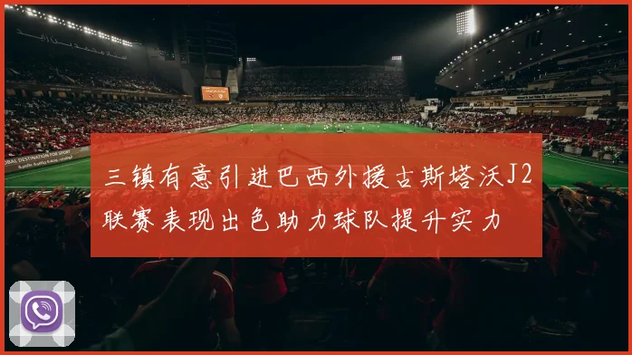三镇有意引进巴西外援古斯塔沃J2联赛表现出色助力球队提升实力
