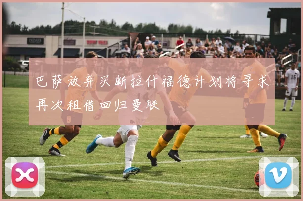 巴萨放弃买断拉什福德计划将寻求再次租借回归曼联