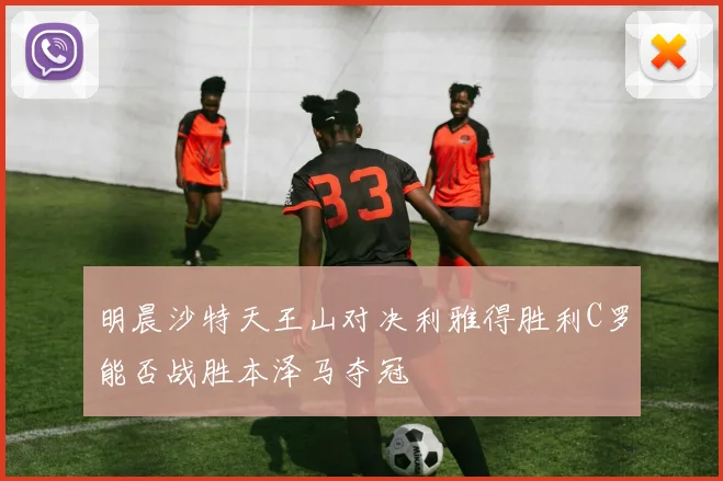 明晨沙特天王山对决利雅得胜利C罗能否战胜本泽马夺冠