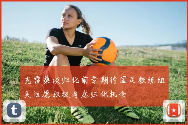 克雷桑谈归化前景期待国足教练组关注愿积极考虑归化机会