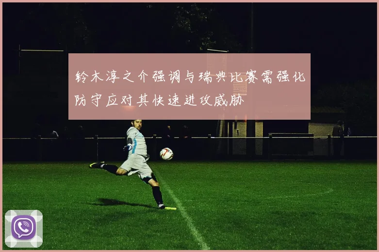 铃木淳之介强调与瑞典比赛需强化防守应对其快速进攻威胁