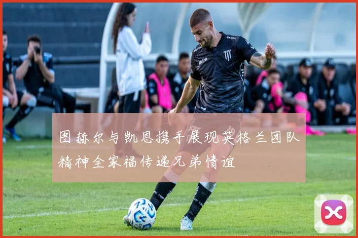 图赫尔与凯恩携手展现英格兰团队精神全家福传递兄弟情谊
