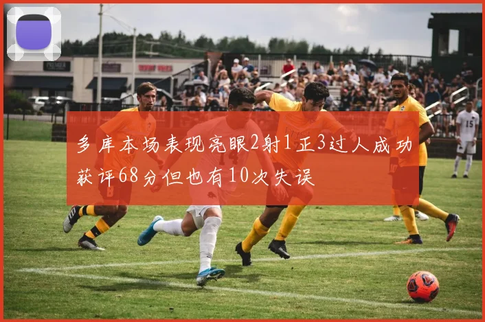 多库本场表现亮眼2射1正3过人成功获评68分但也有10次失误