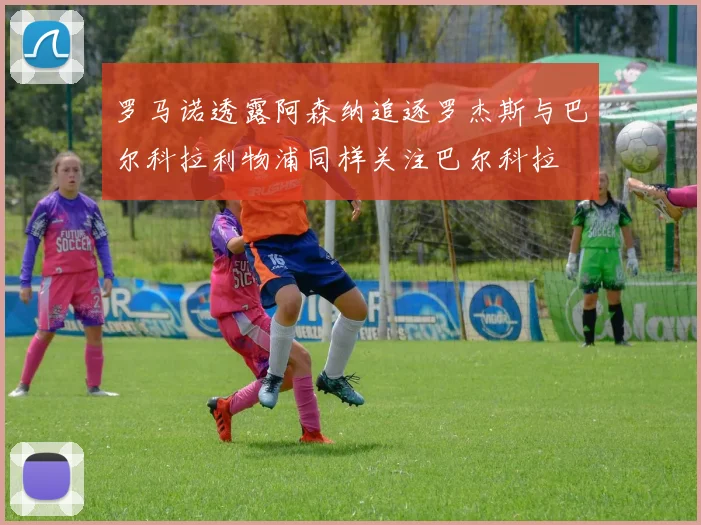 罗马诺透露阿森纳追逐罗杰斯与巴尔科拉利物浦同样关注巴尔科拉