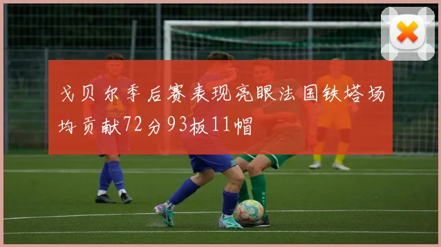 戈贝尔季后赛表现亮眼法国铁塔场均贡献72分93板11帽