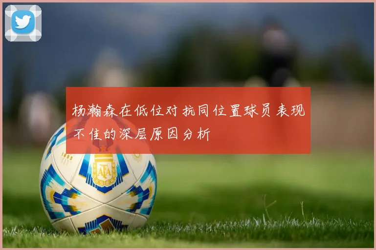 杨瀚森在低位对抗同位置球员表现不佳的深层原因分析