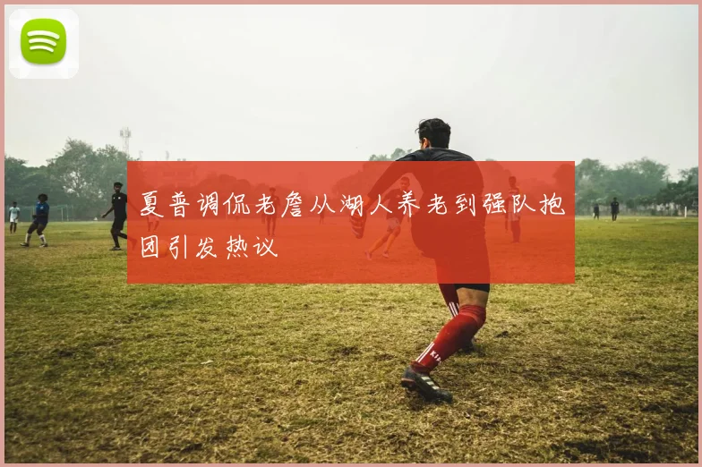 夏普调侃老詹从湖人养老到强队抱团引发热议