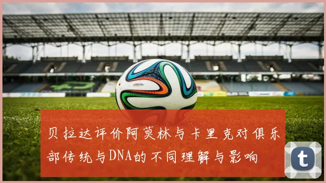 贝拉达评价阿莫林与卡里克对俱乐部传统与DNA的不同理解与影响