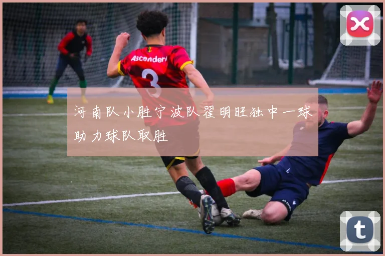 河南队小胜宁波队翟明旺独中一球助力球队取胜