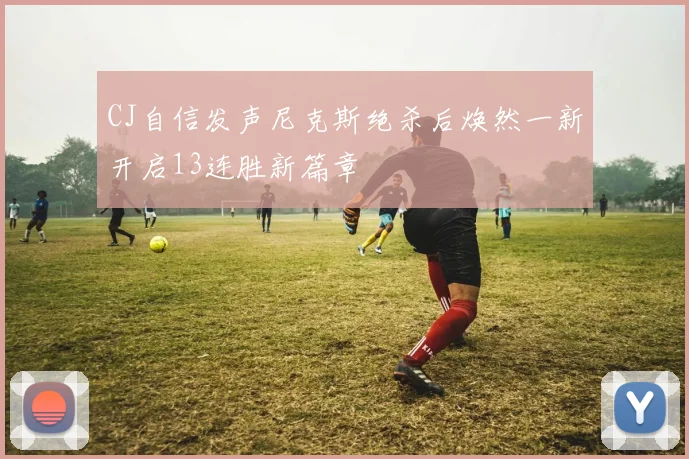 CJ自信发声尼克斯绝杀后焕然一新开启13连胜新篇章