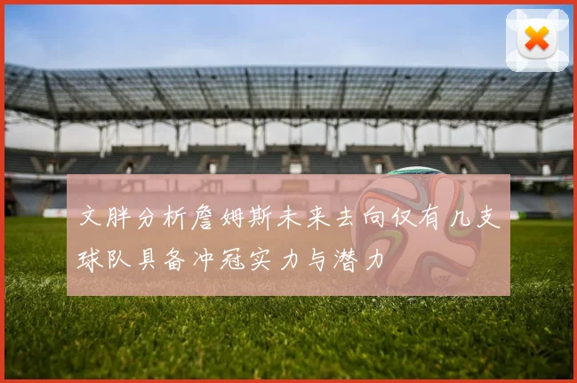 文胖分析詹姆斯未来去向仅有几支球队具备冲冠实力与潜力